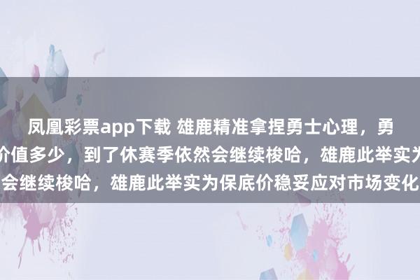 凤凰彩票app下载 雄鹿精准拿捏勇士心理，勇士现在梭哈赌一把不管价值多少，到了休赛季依然会继续梭哈，雄鹿此举实为保底价稳妥应对市场变化
