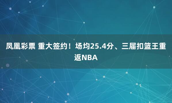 凤凰彩票 重大签约！场均25.4分、三届扣篮王重返NBA