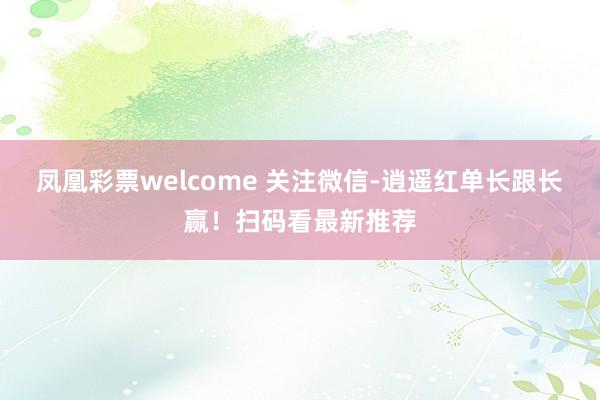 凤凰彩票welcome 关注微信-逍遥红单长跟长赢！扫码看最新推荐