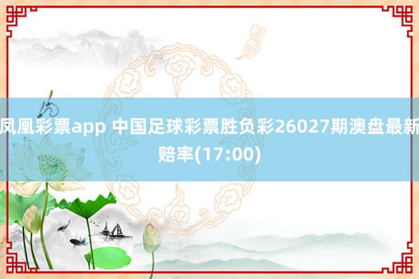 凤凰彩票app 中国足球彩票胜负彩26027期澳盘最新赔率(17:00)