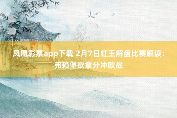 凤凰彩票app下载 2月7日红王解盘比赛解读：弗赖堡欲拿分冲欧战