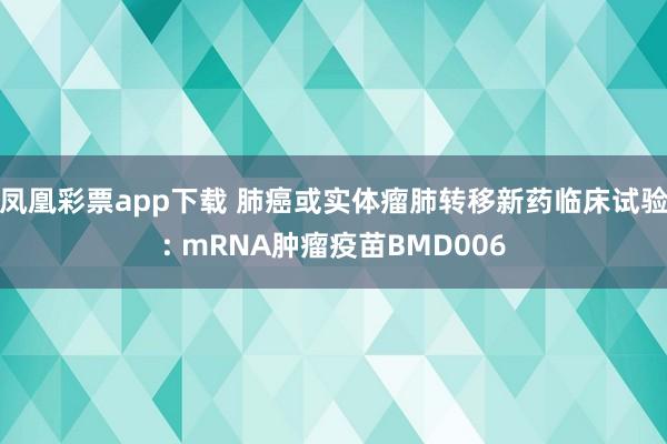 凤凰彩票app下载 肺癌或实体瘤肺转移新药临床试验: mRNA肿瘤疫苗BMD006