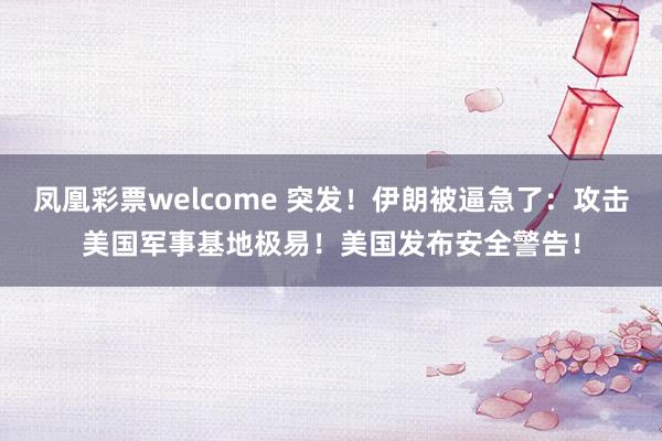 凤凰彩票welcome 突发！伊朗被逼急了：攻击美国军事基地极易！美国发布安全警告！