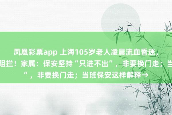 凤凰彩票app 上海105岁老人凌晨流血昏迷，救护车出小区竟遭阻拦！家属：保安坚持“只进不出”，非要换门走；当班保安这样解释→