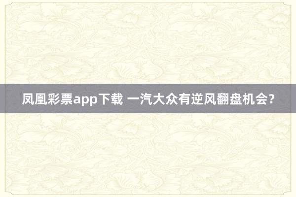 凤凰彩票app下载 一汽大众有逆风翻盘机会？