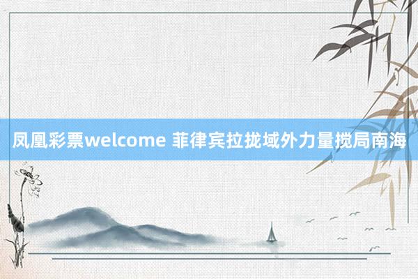 凤凰彩票welcome 菲律宾拉拢域外力量搅局南海