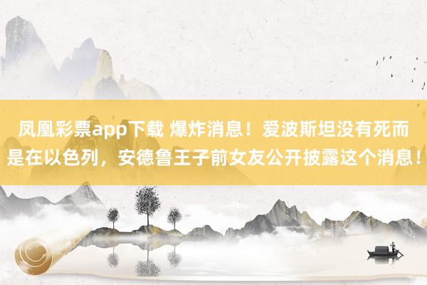 凤凰彩票app下载 爆炸消息！爱波斯坦没有死而是在以色列，安德鲁王子前女友公开披露这个消息！