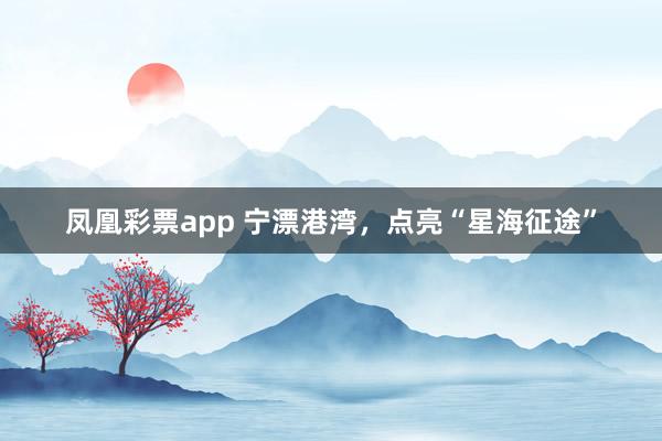 凤凰彩票app 宁漂港湾，点亮“星海征途”