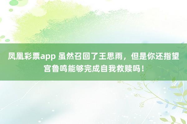 凤凰彩票app 虽然召回了王思雨，但是你还指望宫鲁鸣能够完成自我救赎吗！