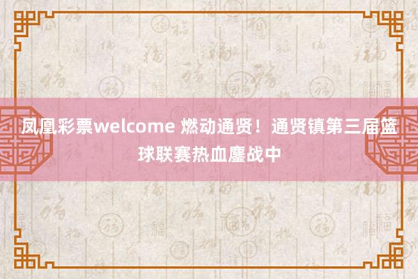 凤凰彩票welcome 燃动通贤！通贤镇第三届篮球联赛热血鏖战中