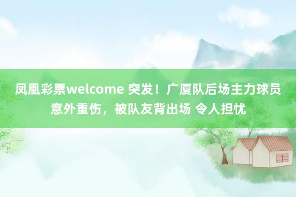 凤凰彩票welcome 突发！广厦队后场主力球员意外重伤，被队友背出场 令人担忧
