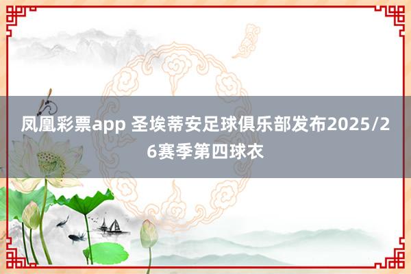 凤凰彩票app 圣埃蒂安足球俱乐部发布2025/26赛季第四球衣