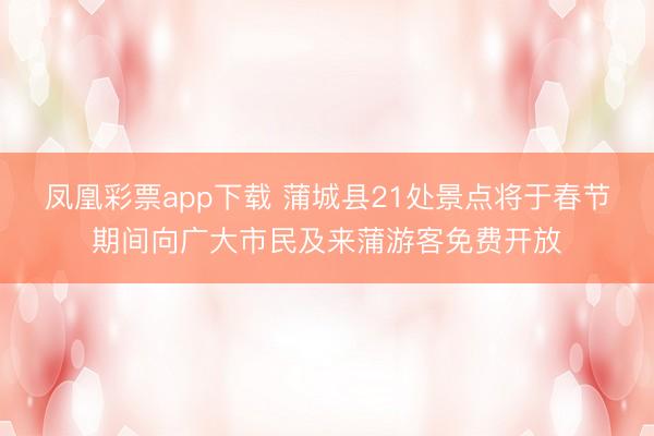 凤凰彩票app下载 蒲城县21处景点将于春节期间向广大市民及来蒲游客免费开放