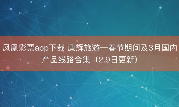 凤凰彩票app下载 康辉旅游—春节期间及3月国内产品线路合集（2.9日更新）