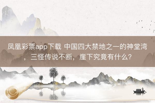 凤凰彩票app下载 中国四大禁地之一的神堂湾，三怪传说不断，崖下究竟有什么？