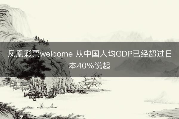 凤凰彩票welcome 从中国人均GDP已经超过日本40%说起