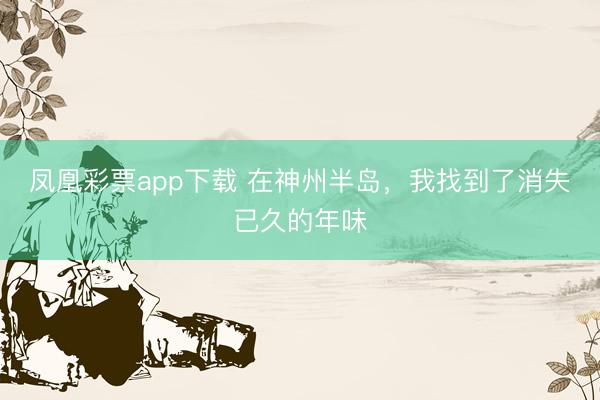 凤凰彩票app下载 在神州半岛，我找到了消失已久的年味