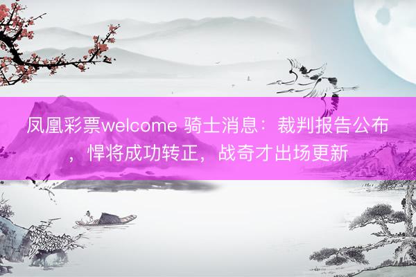 凤凰彩票welcome 骑士消息:裁判报告公布,悍将成功转正,战奇才出场更新