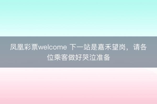 凤凰彩票welcome 下一站是嘉禾望岗，请各位乘客做好哭泣准备