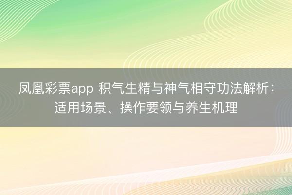 凤凰彩票app 积气生精与神气相守功法解析:适用场景、操作要领与养生机理