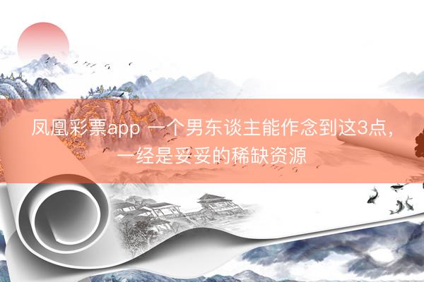 凤凰彩票app 一个男东谈主能作念到这3点,一经是妥妥的稀缺资源