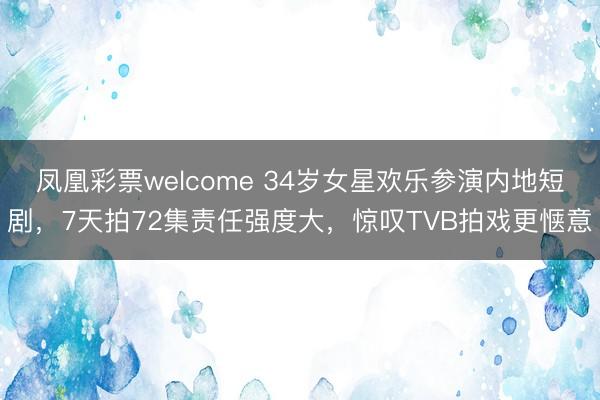 凤凰彩票welcome 34岁女星欢乐参演内地短剧,7天拍72集责任强度大,惊叹TVB拍戏更惬意