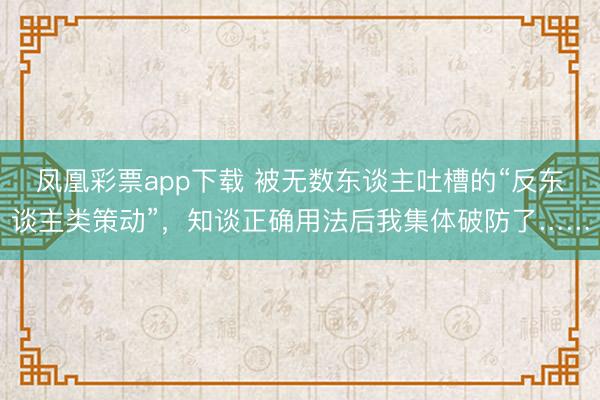 凤凰彩票app下载 被无数东谈主吐槽的“反东谈主类策动”,知谈正确用法后我集体破防了……