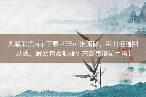 凤凰彩票app下载 475㎡推庸碌,用曲径通幽动线,解密包豪斯碰见宋徽宗缱绻手法!