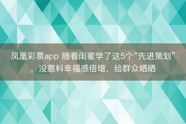 凤凰彩票app 随着闺蜜学了这5个“先进策划”，没意料幸福感倍增，给群众晒晒