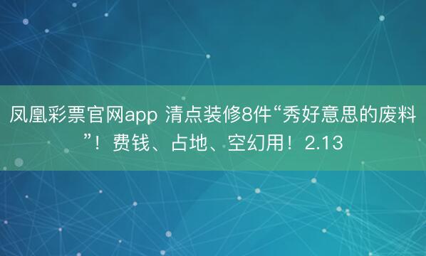 凤凰彩票官网app 清点装修8件“秀好意思的废料”！费钱、占地、空幻用！2.13
