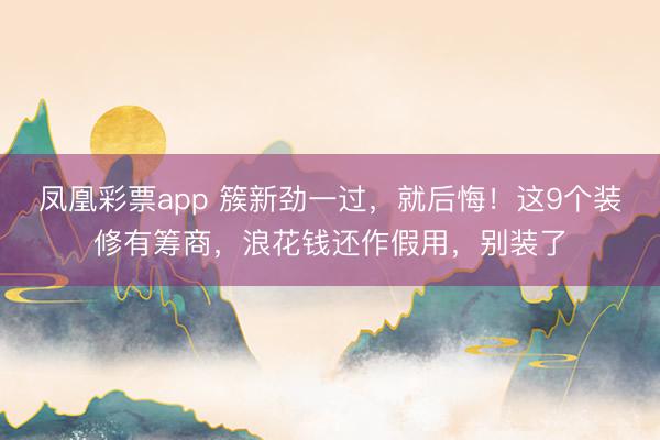 凤凰彩票app 簇新劲一过,就后悔!这9个装修有筹商,浪花钱还作假用,别装了