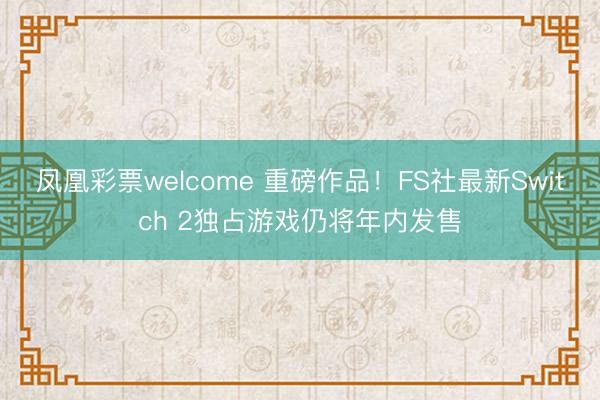 凤凰彩票welcome 重磅作品!FS社最新Switch 2独占游戏仍将年内发售