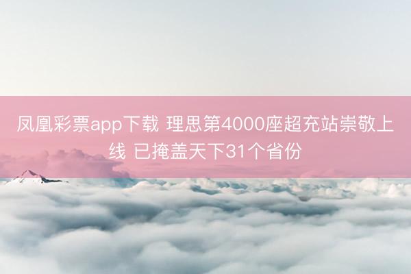 凤凰彩票app下载 理思第4000座超充站崇敬上线 已掩盖天下31个省份