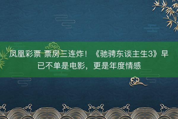 凤凰彩票 票房三连炸！《驰骋东谈主生3》早已不单是电影，更是年度情感