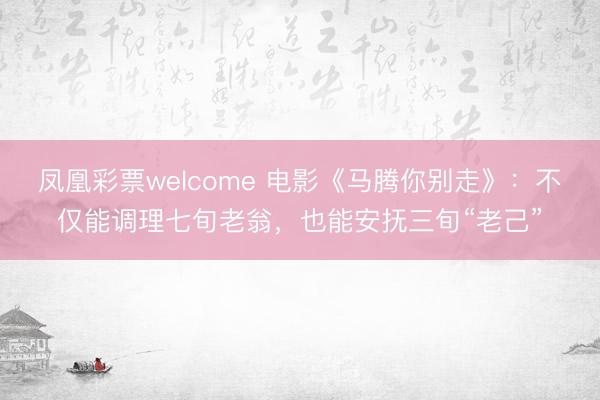 凤凰彩票welcome 电影《马腾你别走》:不仅能调理七旬老翁,也能安抚三旬“老己”