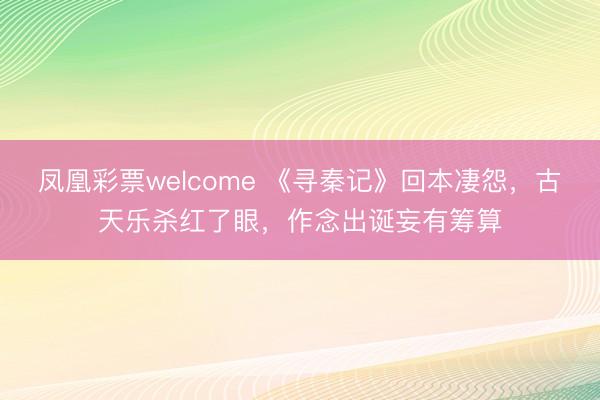 凤凰彩票welcome 《寻秦记》回本凄怨，古天乐杀红了眼，作念出诞妄有筹算