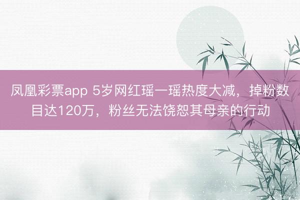 凤凰彩票app 5岁网红瑶一瑶热度大减,掉粉数目达120万,粉丝无法饶恕其母亲的行动
