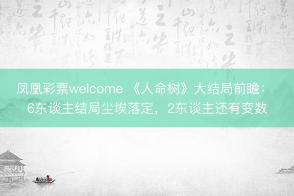 凤凰彩票welcome 《人命树》大结局前瞻： 6东谈主结局尘埃落定，2东谈主还有变数
