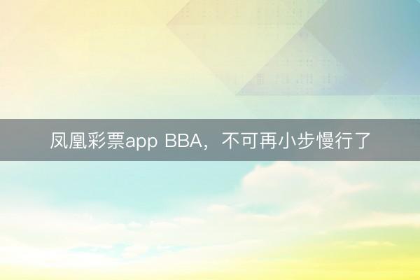 凤凰彩票app BBA,不可再小步慢行了