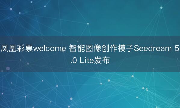 凤凰彩票welcome 智能图像创作模子Seedream 5.0 Lite发布