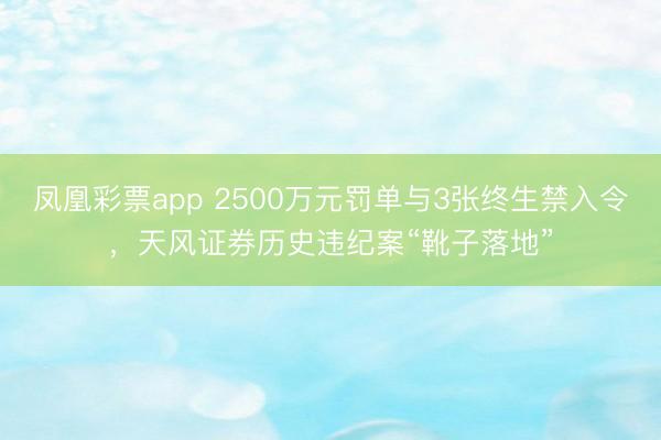 凤凰彩票app 2500万元罚单与3张终生禁入令,天风证券历史违纪案“靴子落地”