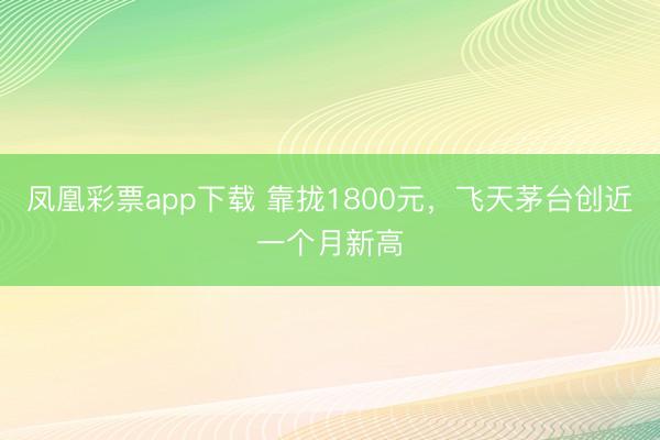 凤凰彩票app下载 靠拢1800元,飞天茅台创近一个月新高