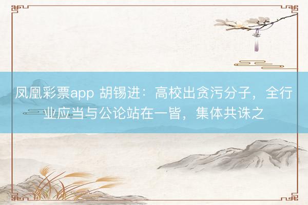 凤凰彩票app 胡锡进:高校出贪污分子,全行业应当与公论站在一皆,集体共诛之