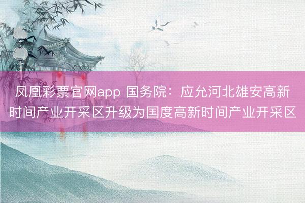 凤凰彩票官网app 国务院:应允河北雄安高新时间产业开采区升级为国度高新时间产业开采区