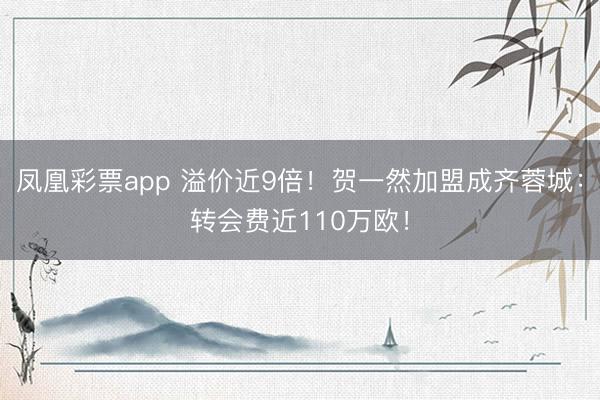 凤凰彩票app 溢价近9倍!贺一然加盟成齐蓉城:转会费近110万欧!
