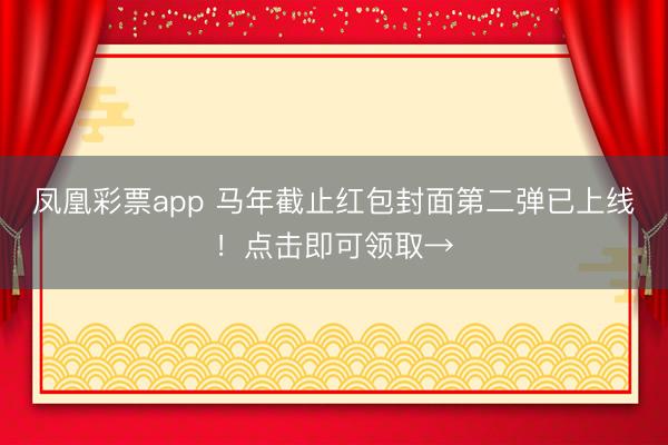凤凰彩票app 马年截止红包封面第二弹已上线!点击即可领取→