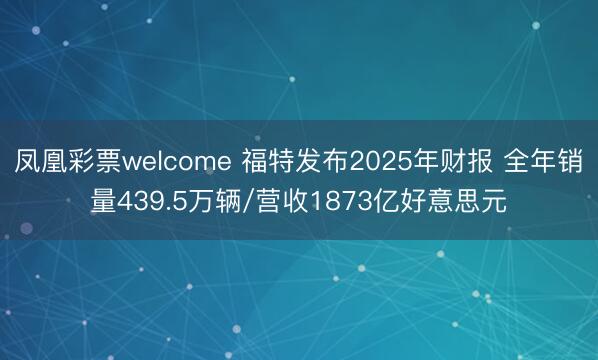 凤凰彩票welcome 福特发布2025年财报 全年销量439.5万辆/营收1873亿好意思元