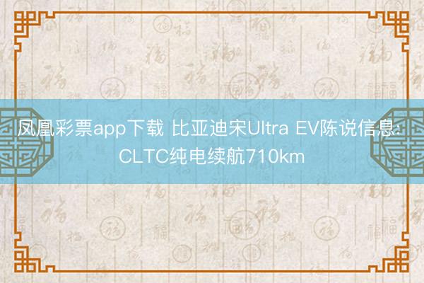 凤凰彩票app下载 比亚迪宋Ultra EV陈说信息: CLTC纯电续航710km
