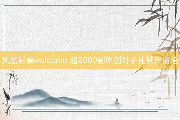 凤凰彩票welcome 超2000副原创对子礼赞自贸港