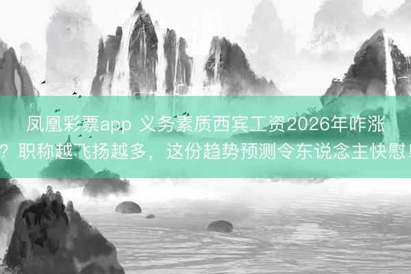 凤凰彩票app 义务素质西宾工资2026年咋涨？职称越飞扬越多，这份趋势预测令东说念主快慰！